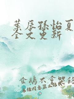 叶辰孙怡夏若雪全文更新