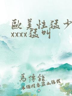 欧美性猛少妇色xxxx猛叫