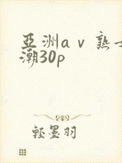 亚洲aⅴ熟女高潮30p