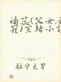 娇蕊(父女,甜宠)完结小说