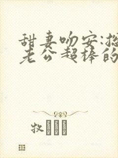 甜妻吻安:总裁老公超棒的免费下载