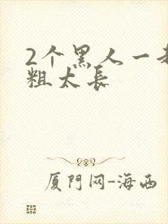 2个黑人一起太粗太长