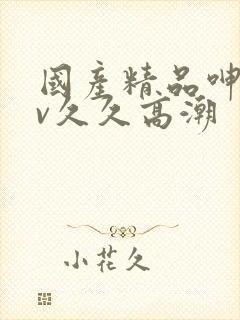 国产精品呻吟av久久高潮