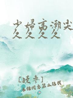 少妇高潮尖叫久久久久久