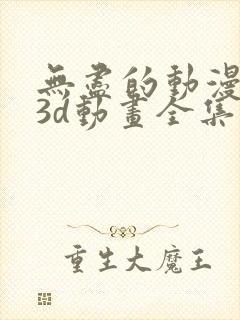 无尽的动漫卡通3d动画全集