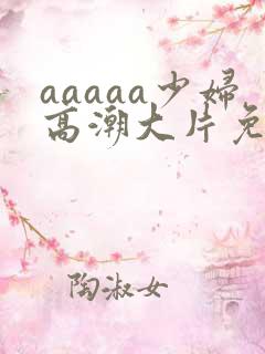 aaaaa少妇高潮大片免费看