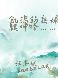 饥渴的熟妇张开腿呻吟……