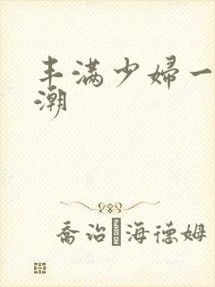 丰满少妇一液高潮