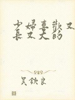 少妇喜欢又粗又长又大的