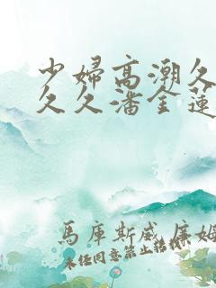 少妇高潮久久久久久潘金莲