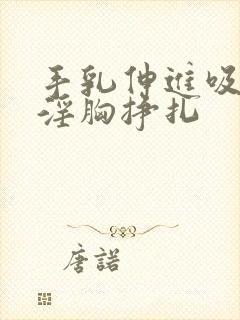 手乳伸进吸吮她淫胸挣扎