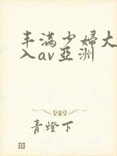 丰满少妇大力进入av亚洲