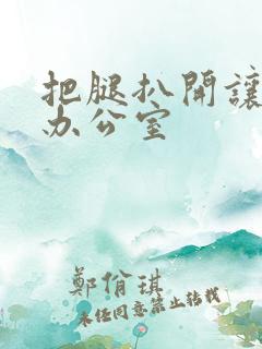 把腿扒开让我添办公室