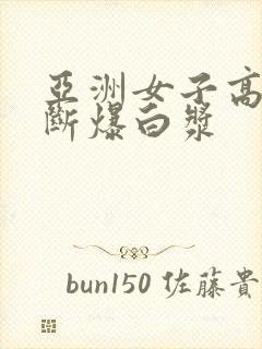 亚洲女子高潮不断爆白浆