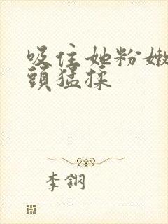 吸住她粉嫩的奶头猛揉