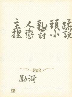 主人乳头蹂躏狠捏惩罚小说