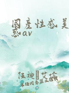 国产性感美女诱惑av