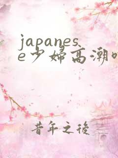 japanese少妇高潮喷水白浆