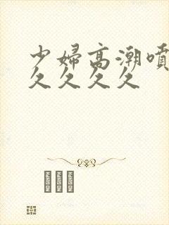 少妇高潮喷水久久久久久