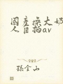 国产操大奶头女人自拍av