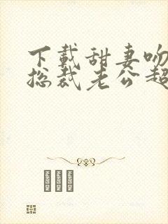 下载甜妻吻安:总裁老公超棒的