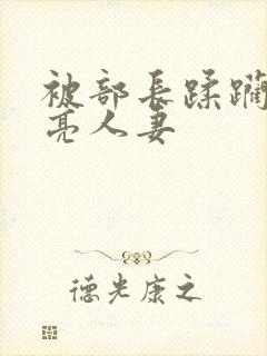 被部长蹂躏的漂亮人妻