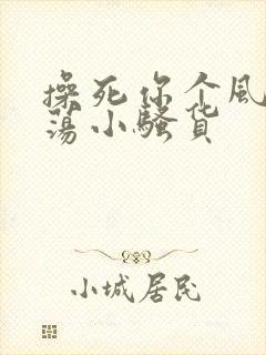 操死你个风骚浪荡小骚货