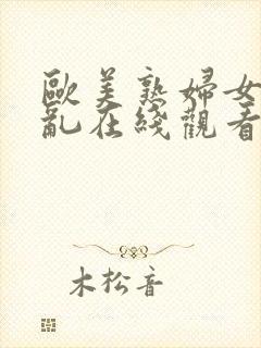 欧美熟妇女人欲乱在线观看