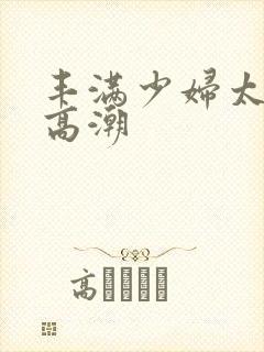 丰满少妇太爽太高潮