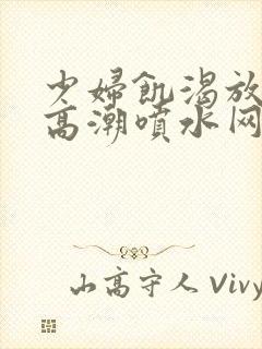 少妇饥渴放荡的高潮喷水网站