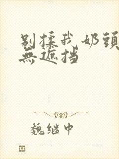 别揉我奶头嗯啊无遮挡