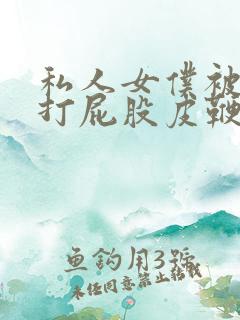 私人女仆被调教打屁股皮鞭抽打屁股