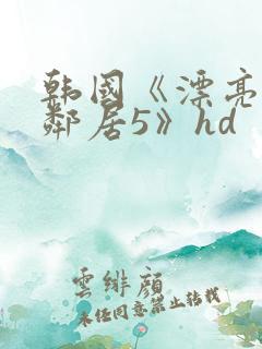 韩国《漂亮的女邻居5》hd