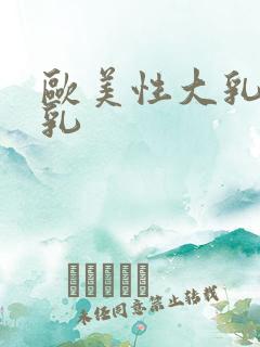 欧美性大乳巨大乳