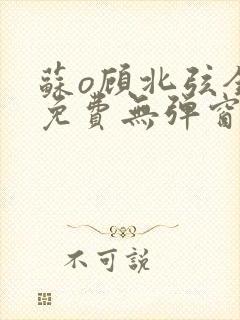 苏o顾北弦全文免费无弹窗