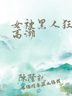 女被黑人狂躁到高潮