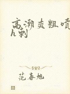 高潮爽粗喷抽搐h刺