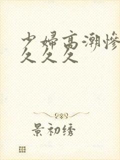 少妇高潮惨叫久久久久