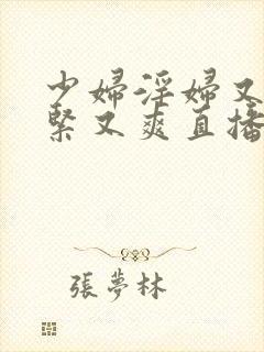 少妇淫妇又爽又紧又爽直播