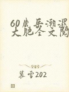 60岁岳潮湿的大肥全文阅读