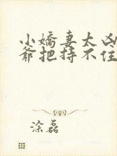 小娇妻太凶了陆爷把持不住了短剧