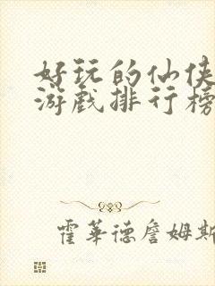 好玩的仙侠手游游戏排行榜前十名