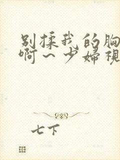 别揉我的胸嗯～啊～少妇视频