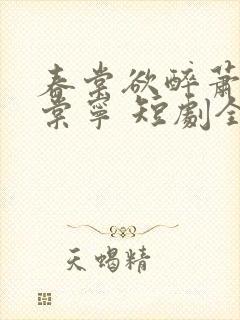 春棠欲醉萧厌宋棠宁 短剧全集