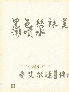 黑色丝袜美腿高潮喷水