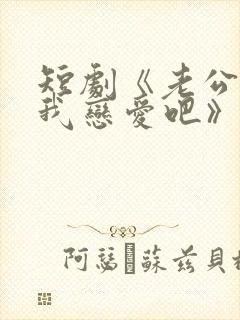 短剧《老公请和我恋爱吧》在线观看