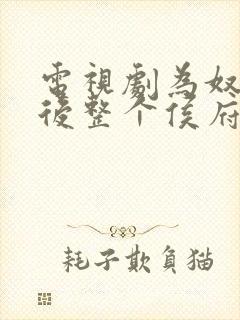 电视剧为奴三年后整个侯府跪着求我原谅全集