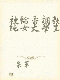 被轮番调教的清纯女大学生