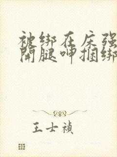 被绑在床强摁做开腿呻捆绑小说