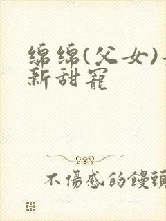 绵绵(父女)最新甜宠